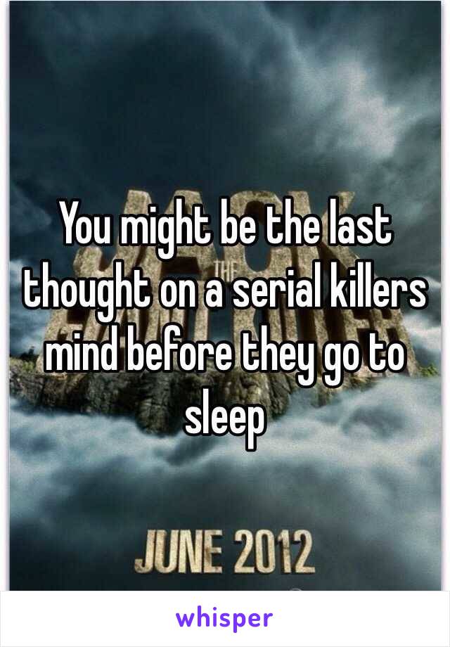 You might be the last thought on a serial killers mind before they go to sleep