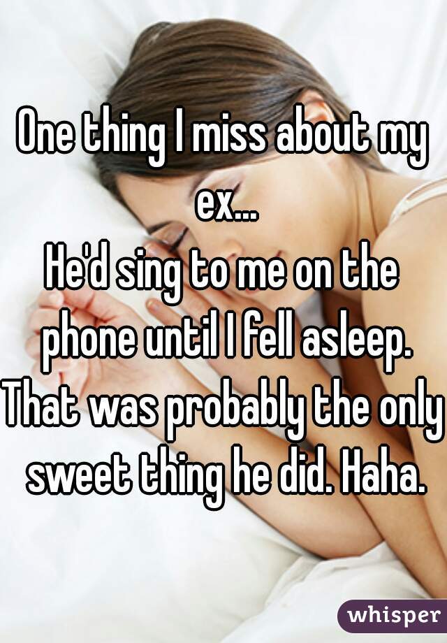 One thing I miss about my ex...
He'd sing to me on the phone until I fell asleep.
That was probably the only sweet thing he did. Haha.