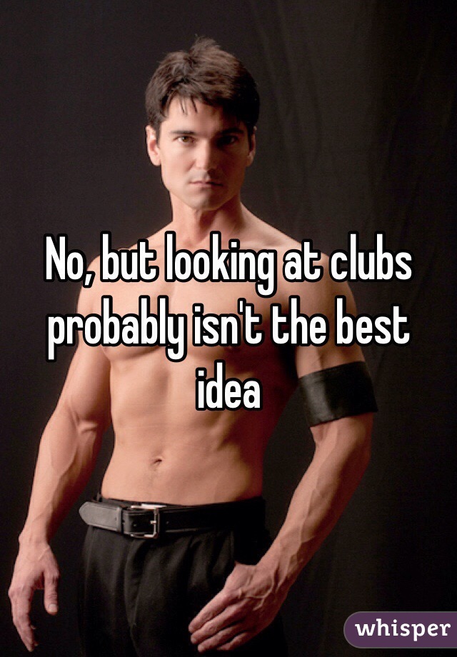 No, but looking at clubs probably isn't the best idea 
