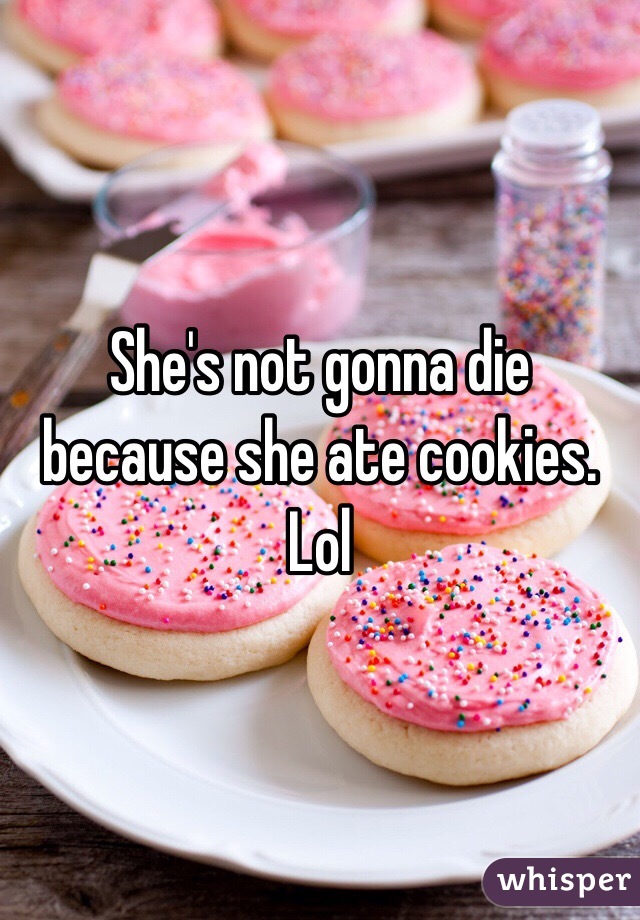 She's not gonna die because she ate cookies. Lol