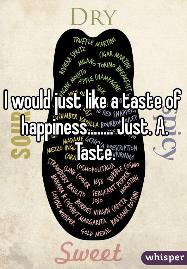 I would just like a taste of happiness........ Just. A. Taste.