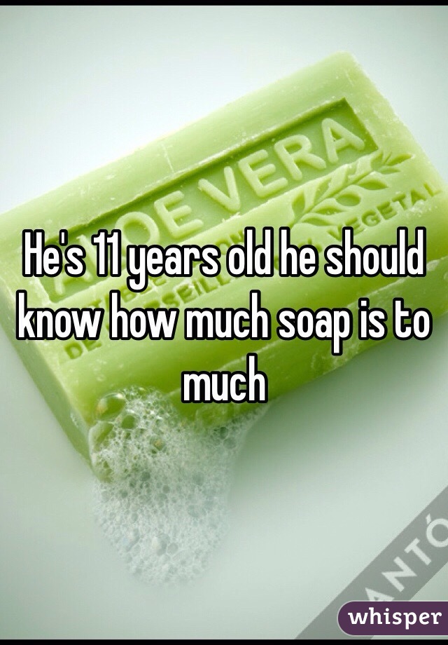 He's 11 years old he should know how much soap is to much