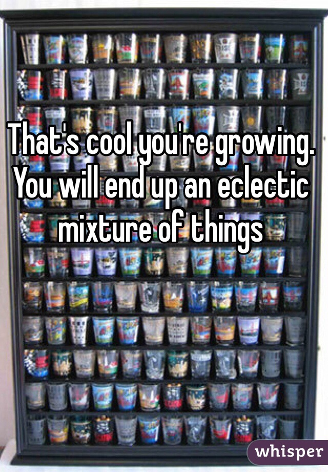 That's cool you're growing. You will end up an eclectic mixture of things