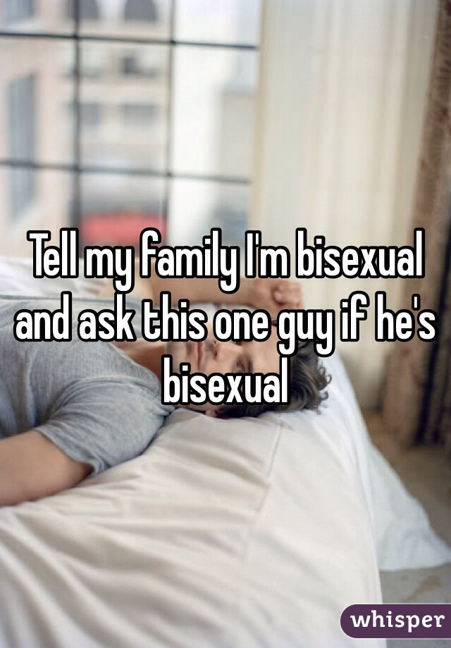 Tell my family I'm bisexual and ask this one guy if he's bisexual 