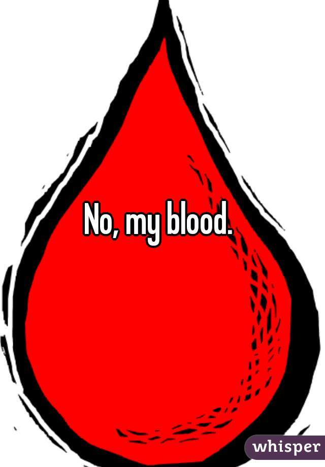 No, my blood. 