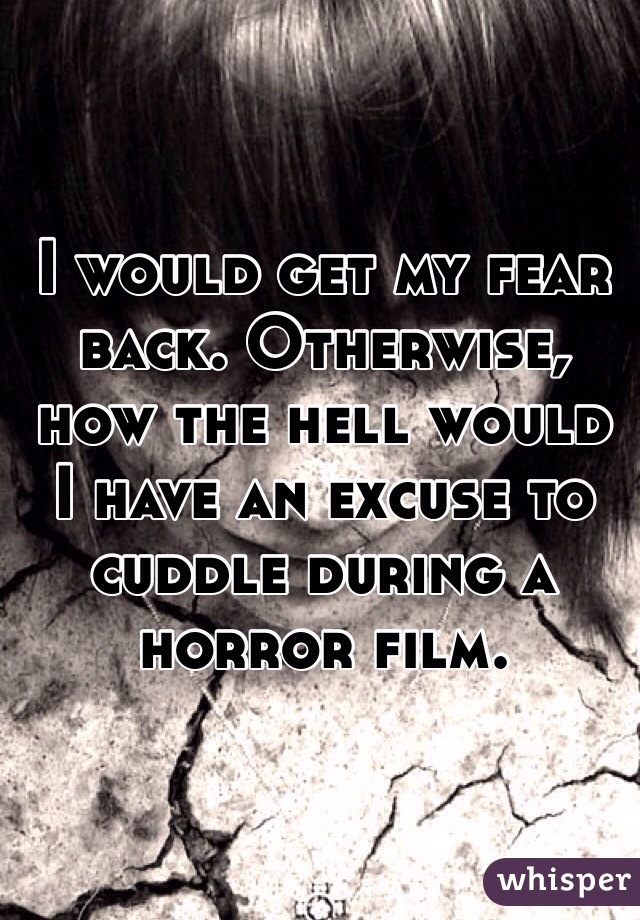 I would get my fear back. Otherwise, how the hell would I have an excuse to cuddle during a horror film.