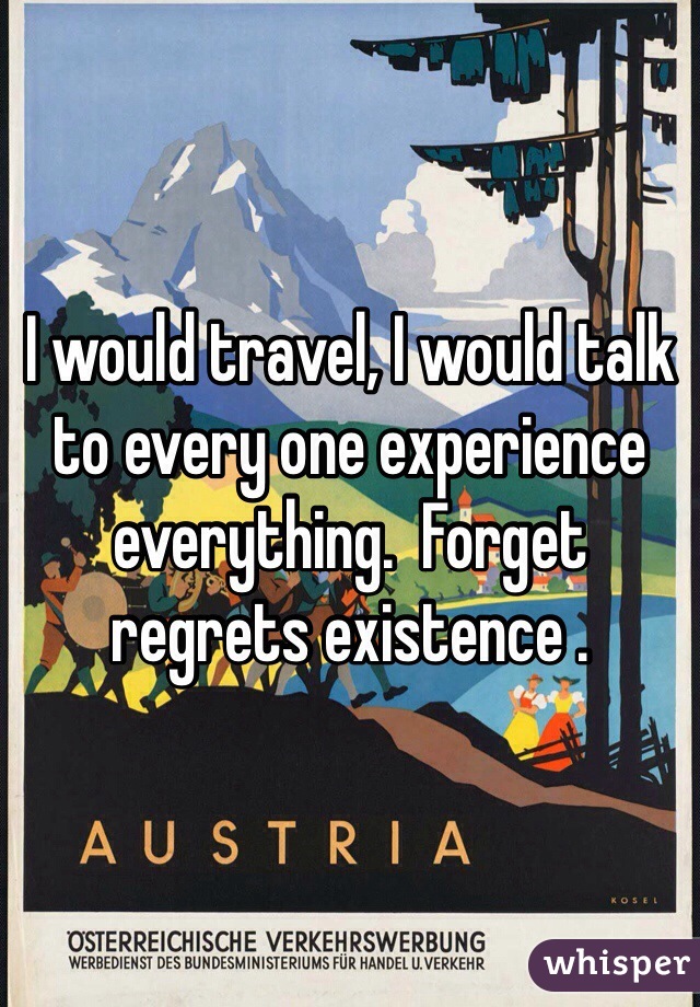 I would travel, I would talk to every one experience everything.  Forget regrets existence .