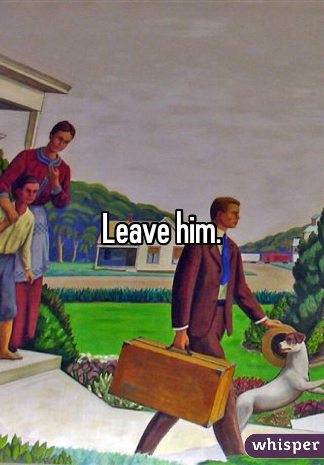 Leave him. 