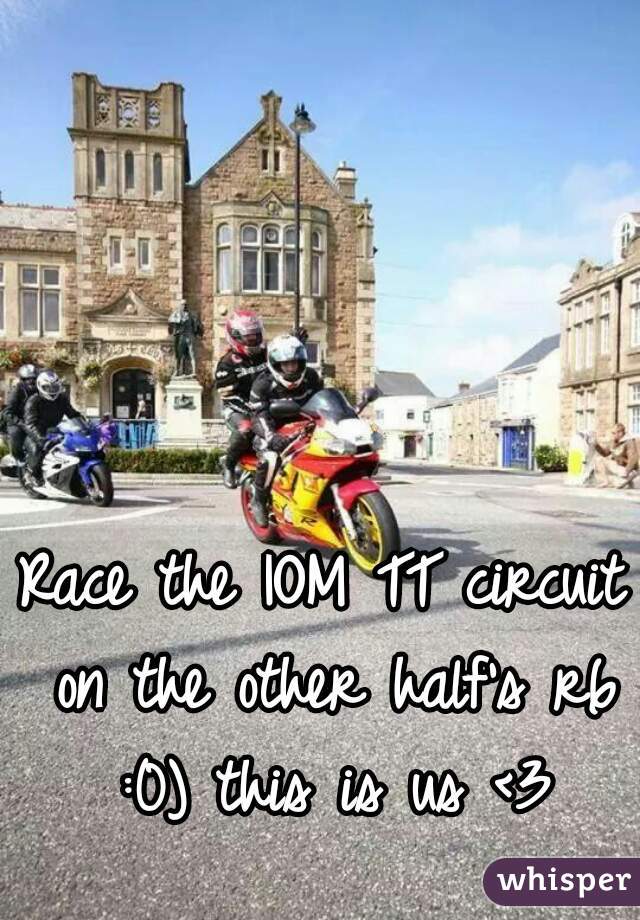 Race the IOM TT circuit on the other half's r6 :0) this is us <3