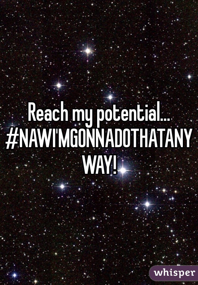 Reach my potential...
#NAWI'MGONNADOTHATANYWAY!