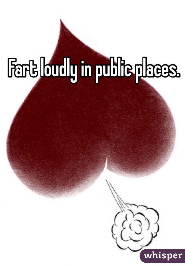 Fart loudly in public places. 