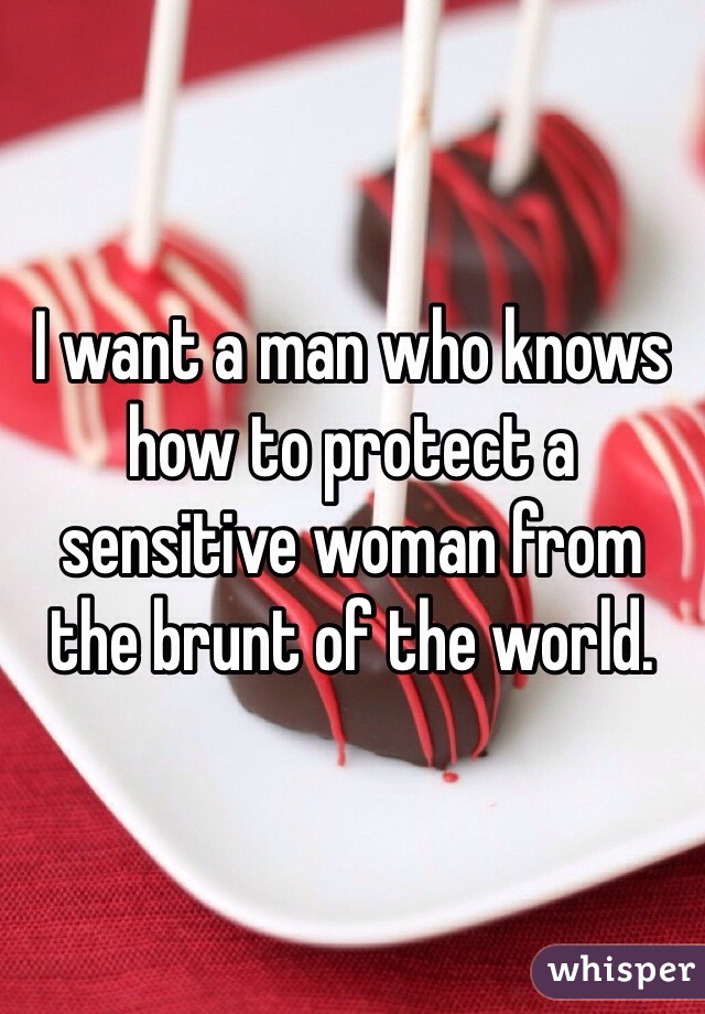I want a man who knows how to protect a sensitive woman from the brunt of the world. 