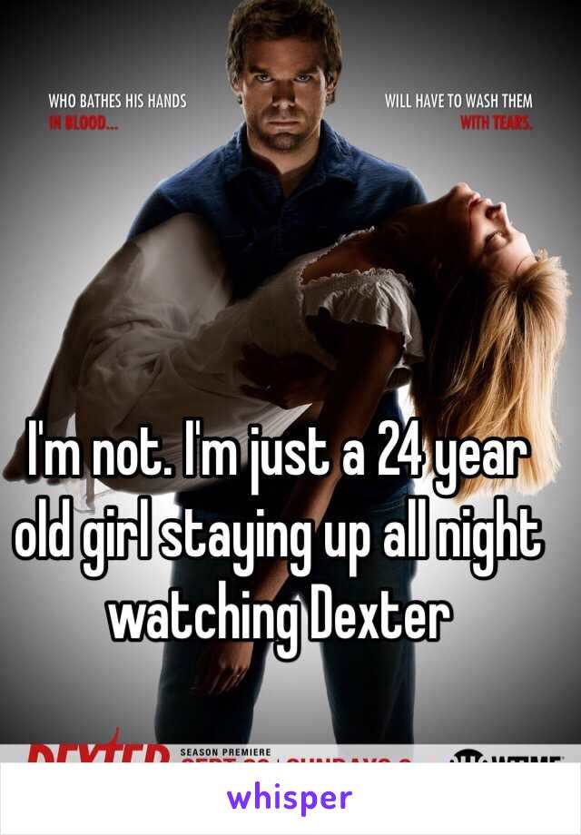 I'm not. I'm just a 24 year old girl staying up all night watching Dexter