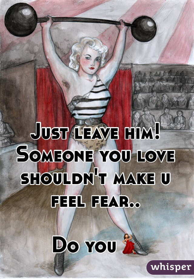 Just leave him! 
Someone you love shouldn't make u feel fear..

Do you💃