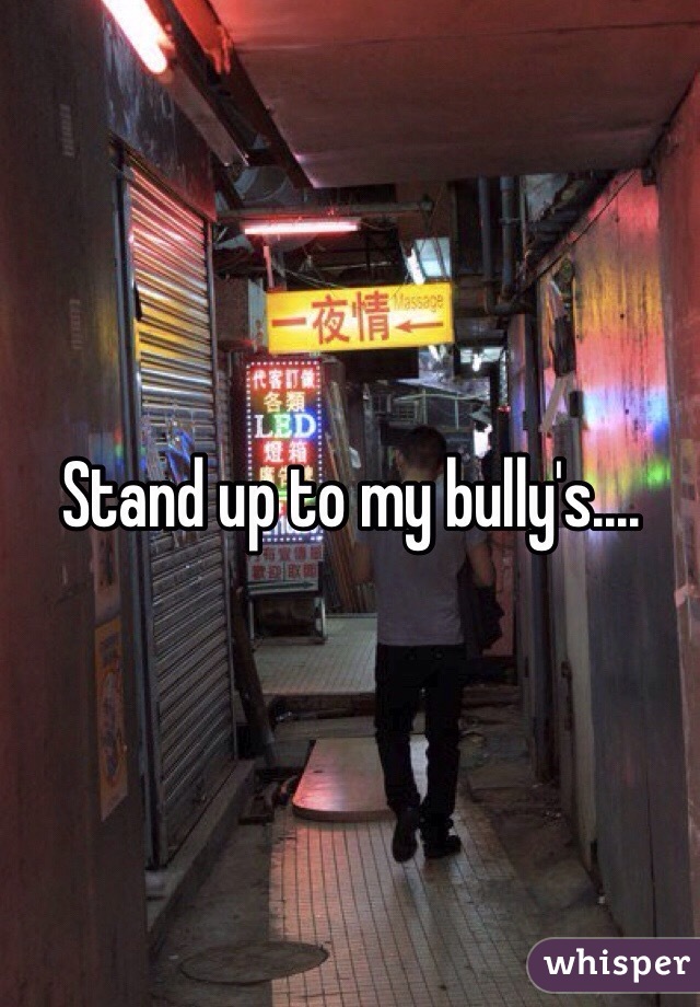 Stand up to my bully's....