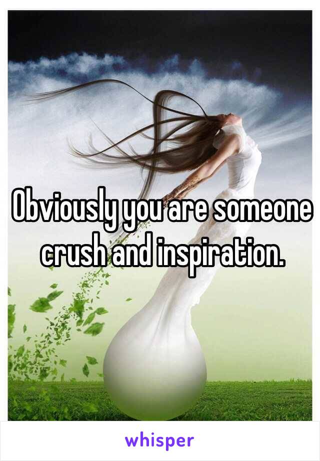 Obviously you are someone crush and inspiration.