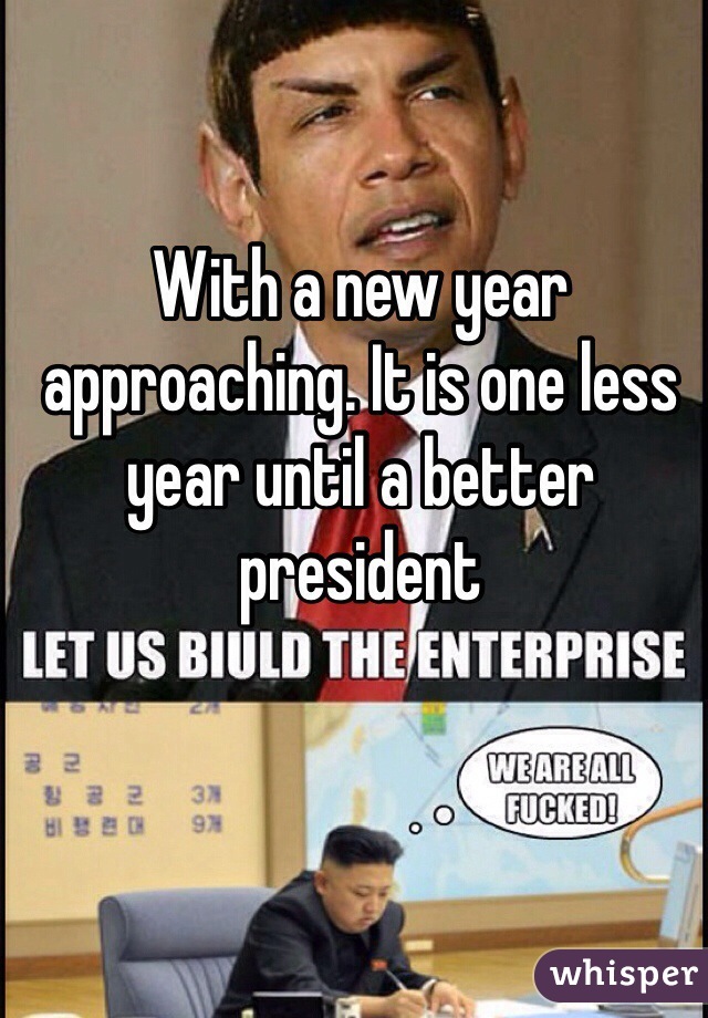 With a new year approaching. It is one less year until a better president  