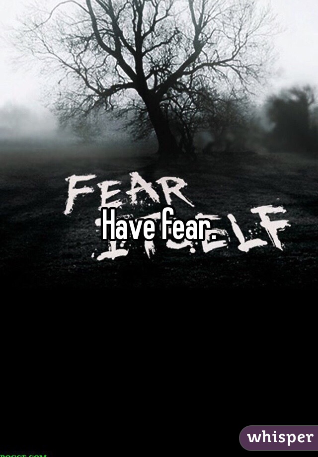 Have fear. 