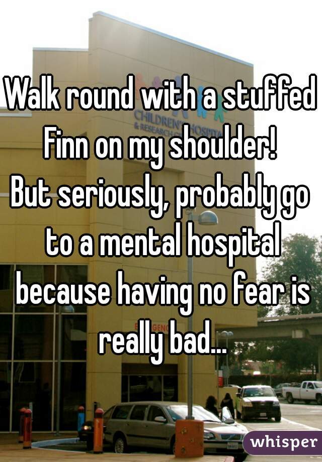 Walk round with a stuffed Finn on my shoulder! 
But seriously, probably go to a mental hospital because having no fear is really bad...