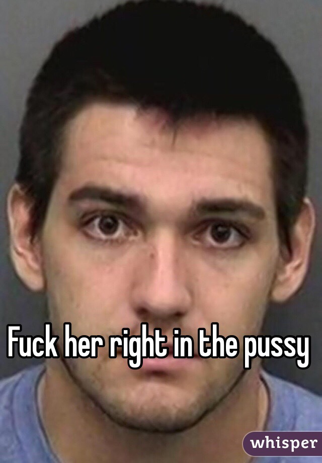 Fuck her right in the pussy