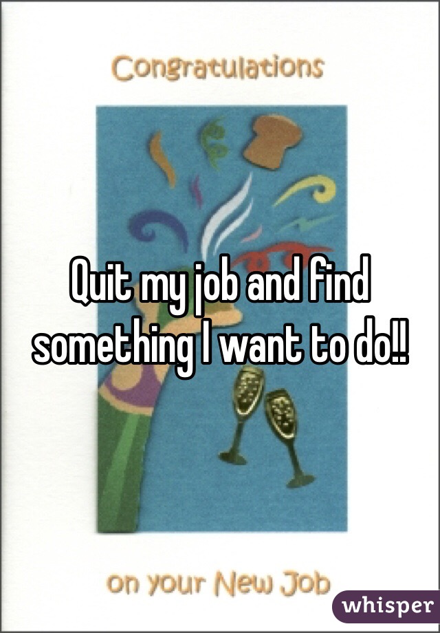 Quit my job and find something I want to do!!