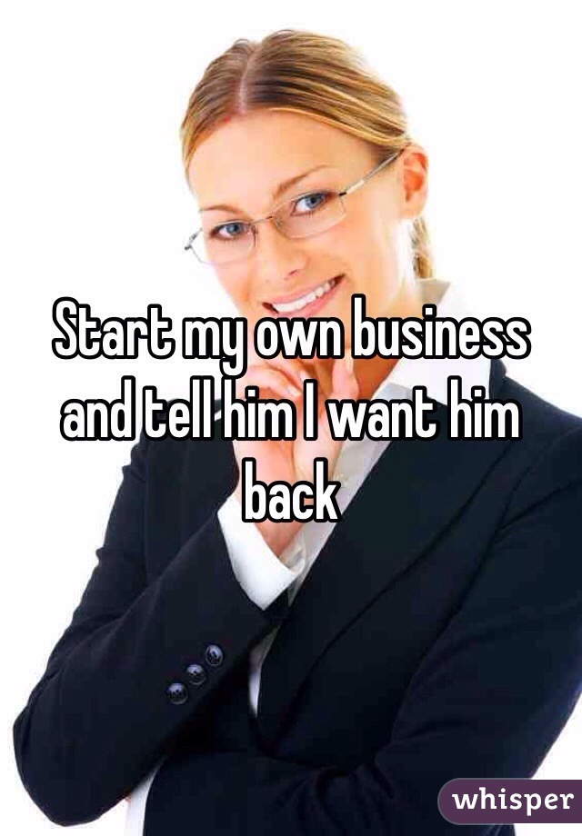 Start my own business and tell him I want him back