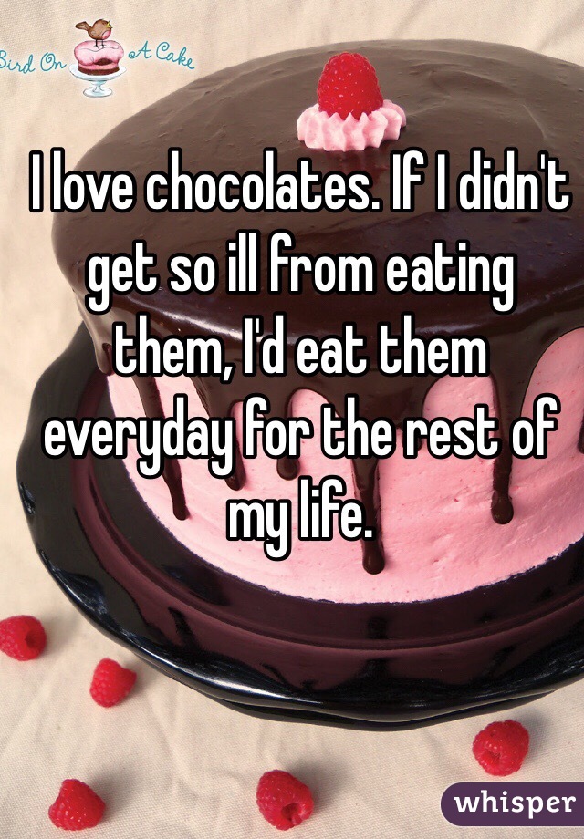 I love chocolates. If I didn't get so ill from eating them, I'd eat them everyday for the rest of my life. 