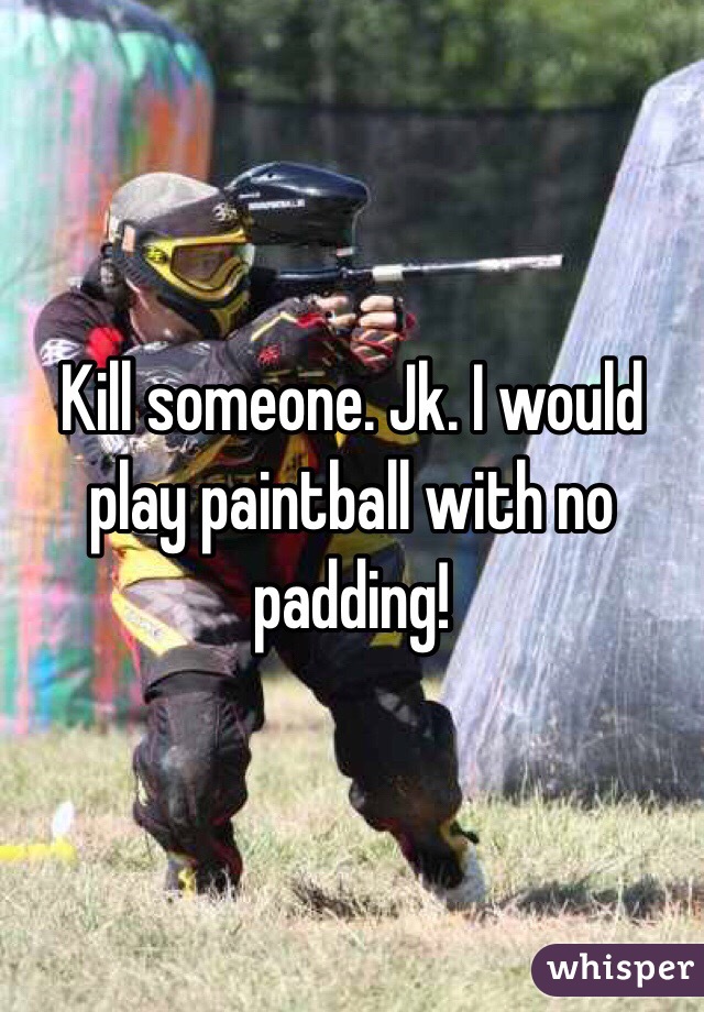 Kill someone. Jk. I would play paintball with no padding!