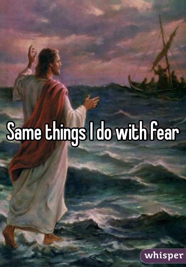 Same things I do with fear 