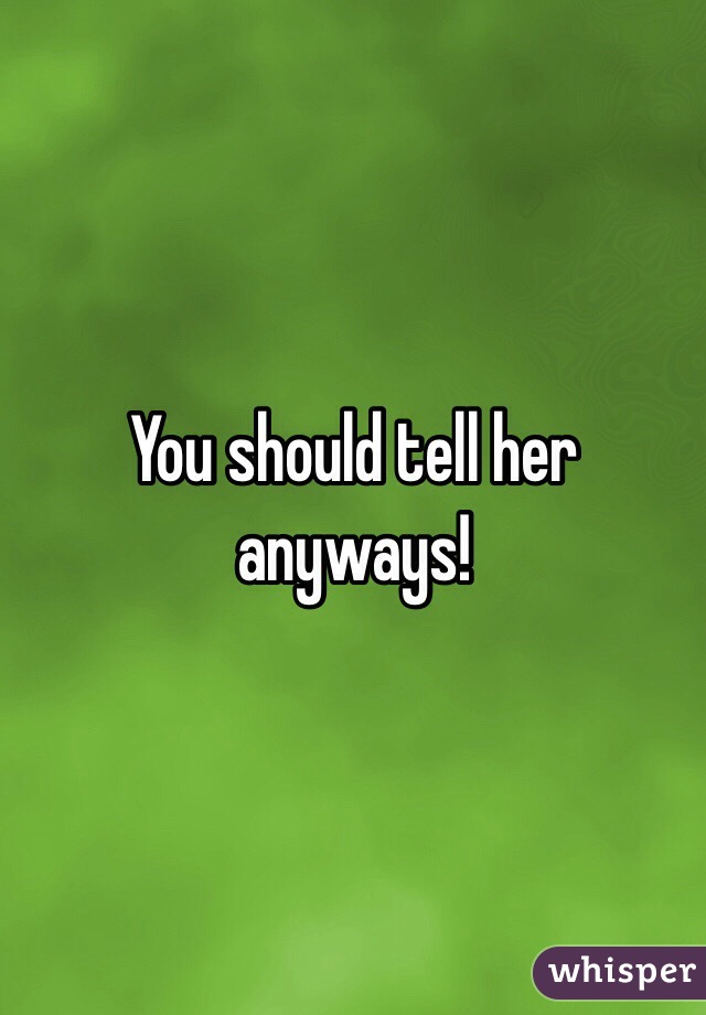 You should tell her anyways! 