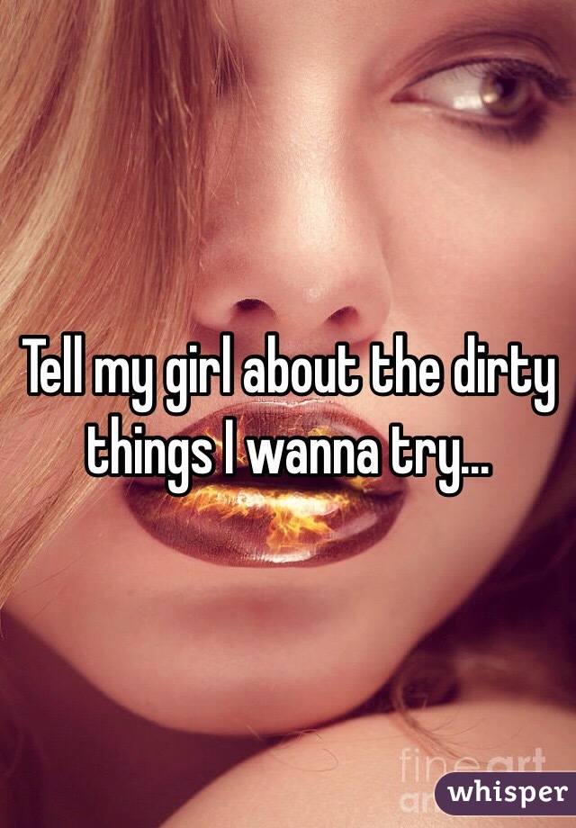 Tell my girl about the dirty things I wanna try...