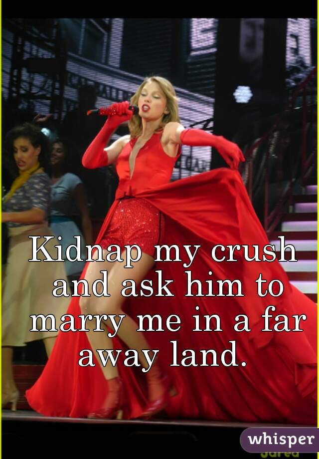 Kidnap my crush and ask him to marry me in a far away land. 