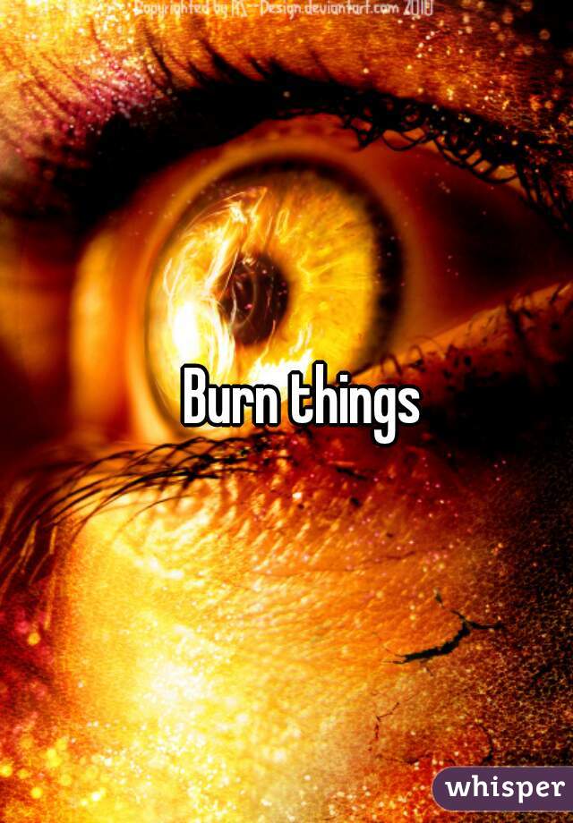 Burn things