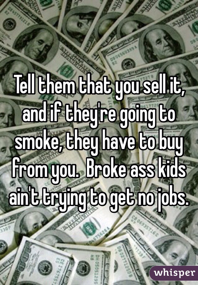 Tell them that you sell it, and if they're going to smoke, they have to buy from you.  Broke ass kids ain't trying to get no jobs.