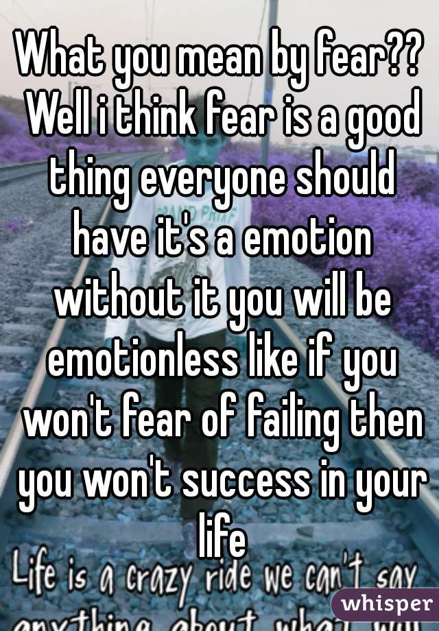 What you mean by fear?? Well i think fear is a good thing everyone should have it's a emotion without it you will be emotionless like if you won't fear of failing then you won't success in your life