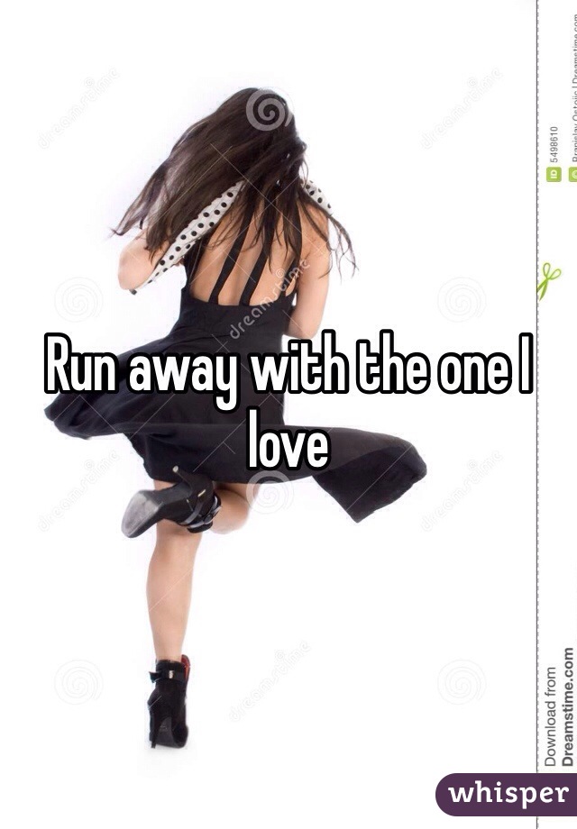 Run away with the one I love 