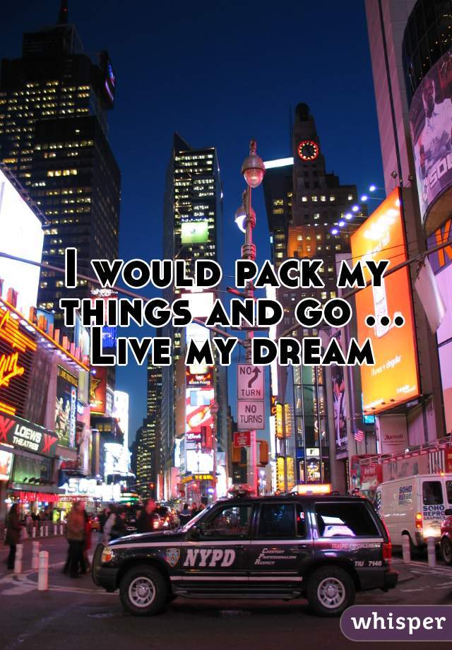 I would pack my things and go ... Live my dream