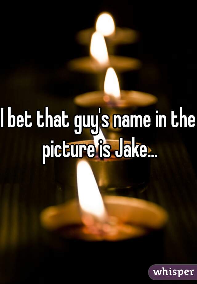 I bet that guy's name in the picture is Jake...