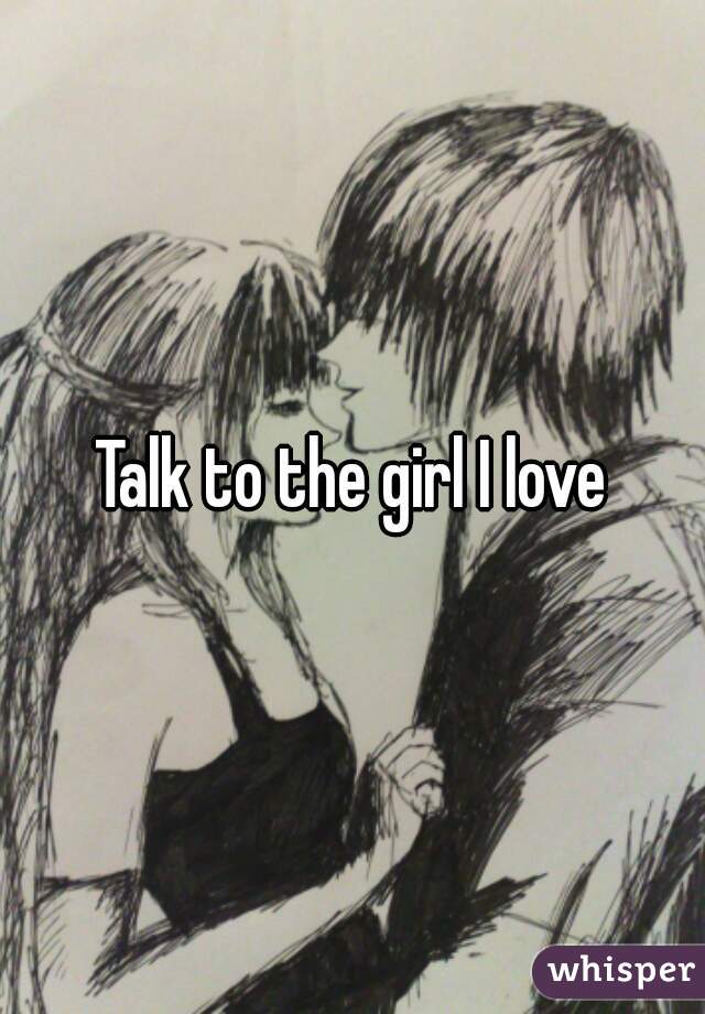 Talk to the girl I love