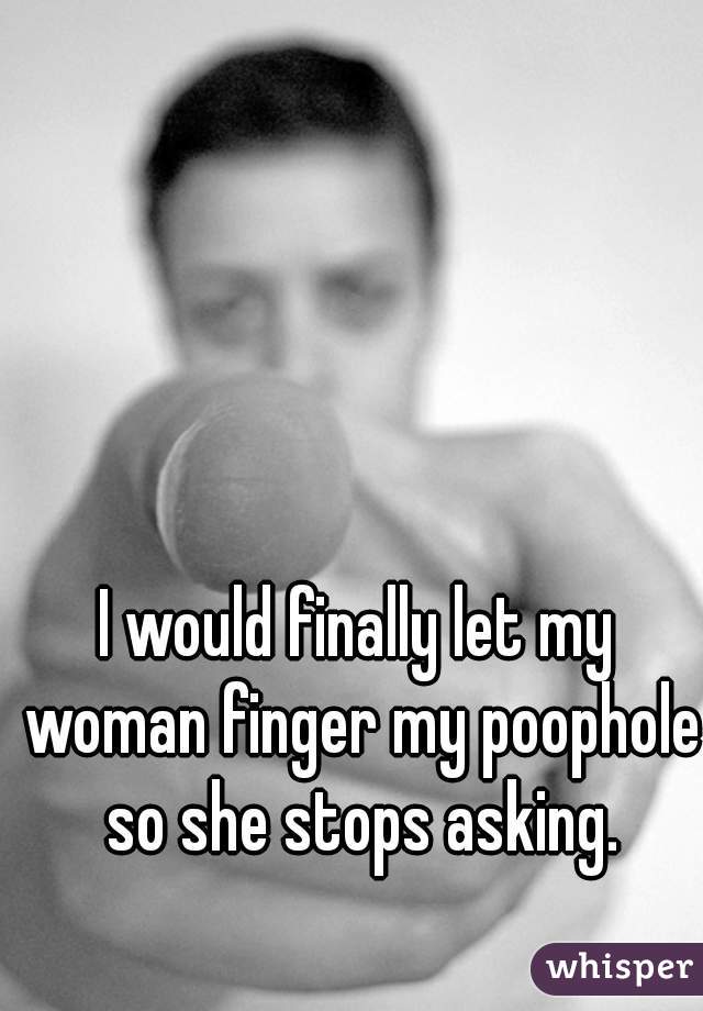 I would finally let my woman finger my poophole so she stops asking.