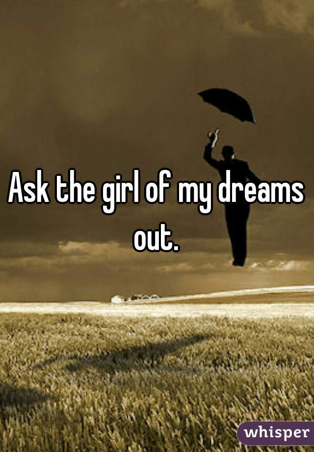 Ask the girl of my dreams out. 