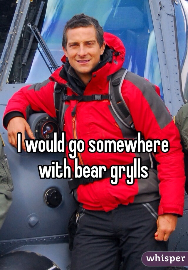 I would go somewhere with bear grylls