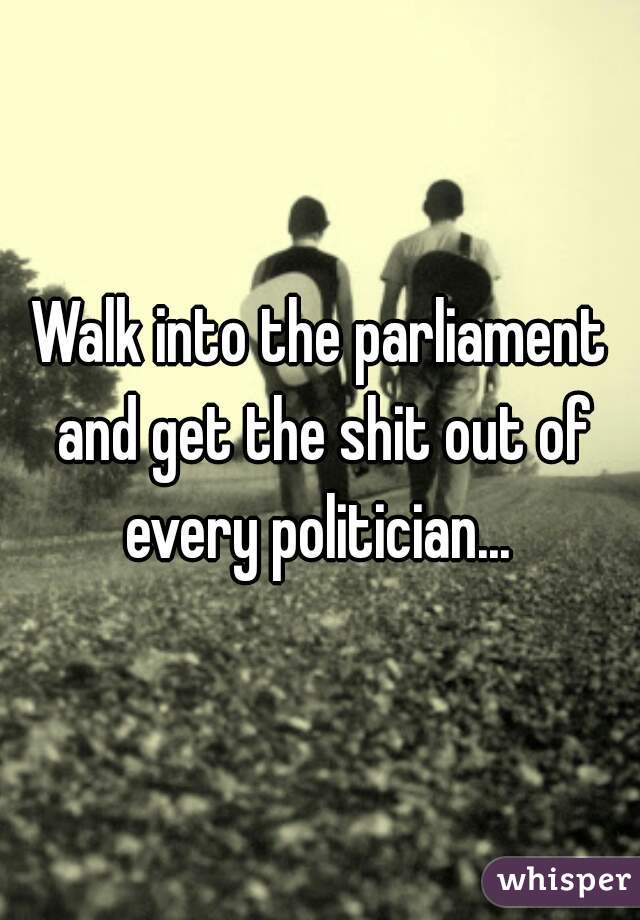 Walk into the parliament and get the shit out of every politician... 