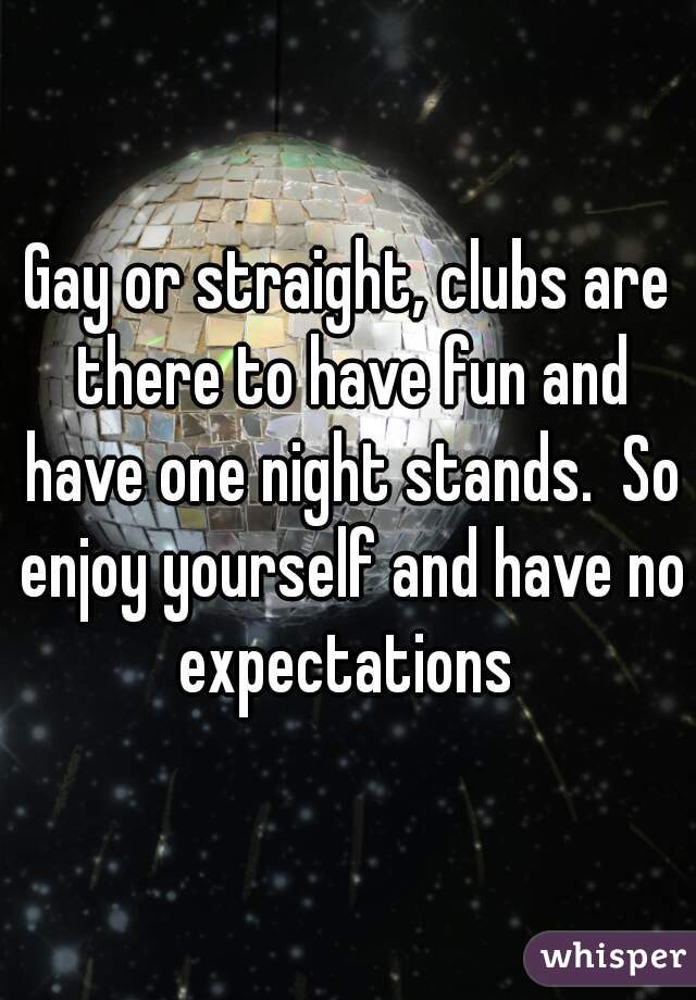 Gay or straight, clubs are there to have fun and have one night stands.  So enjoy yourself and have no expectations 