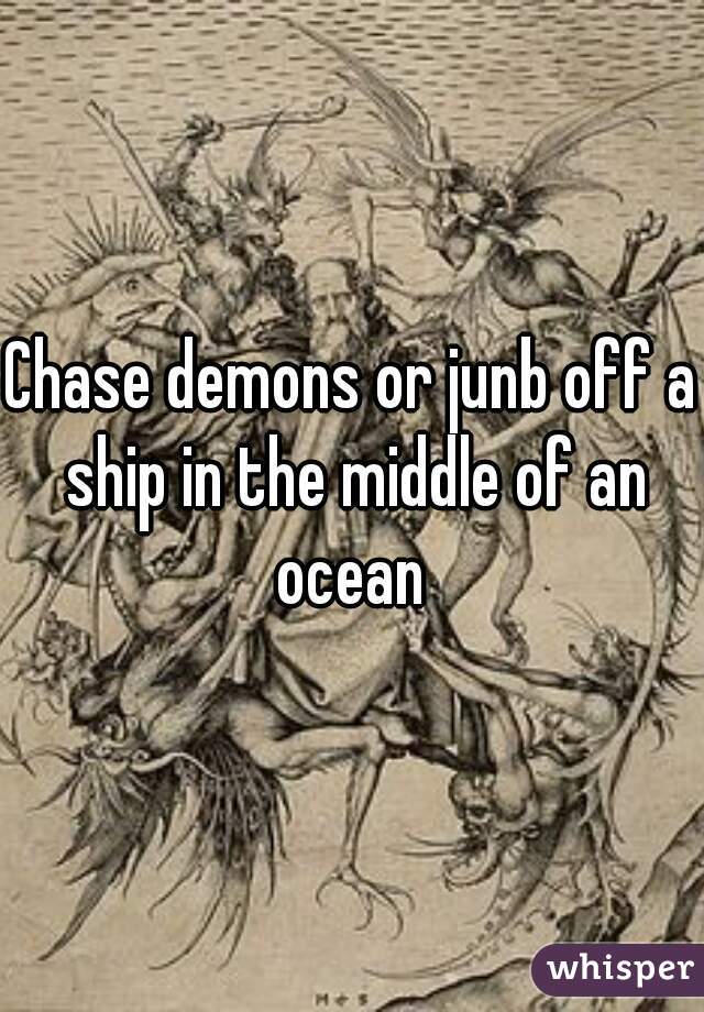 Chase demons or junb off a ship in the middle of an ocean 