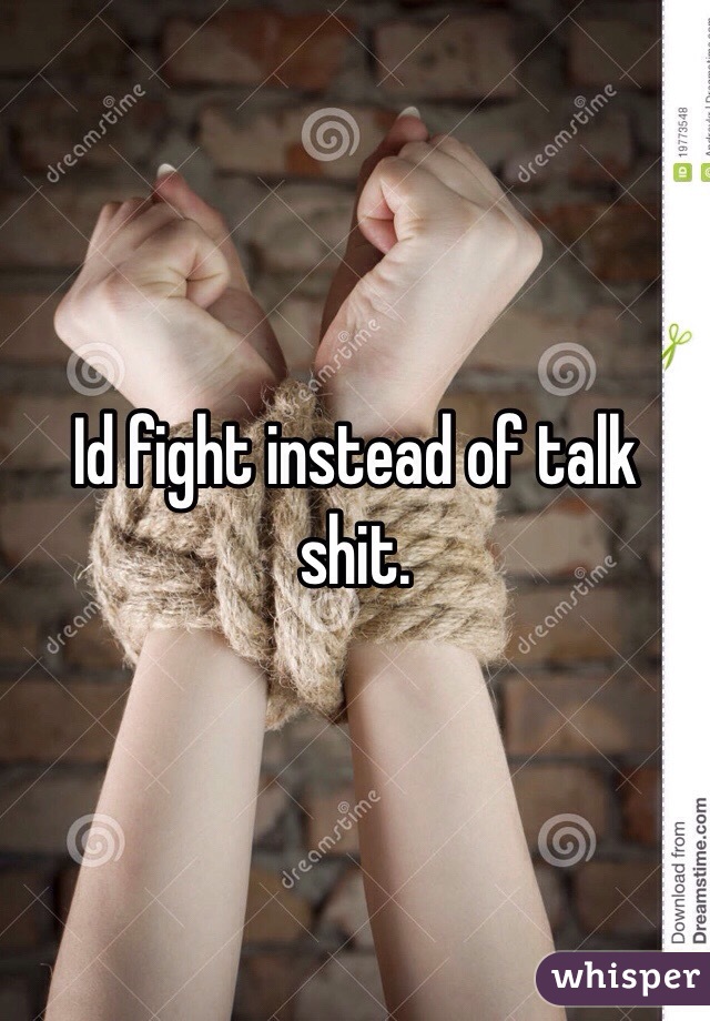 Id fight instead of talk shit. 