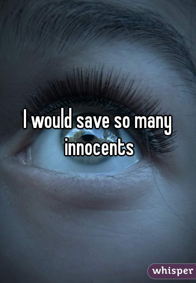 I would save so many innocents