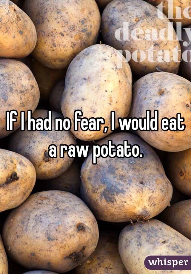 If I had no fear, I would eat a raw potato. 