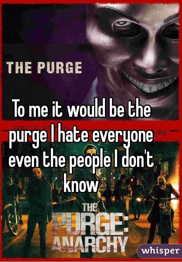 To me it would be the purge I hate everyone even the people I don't know 