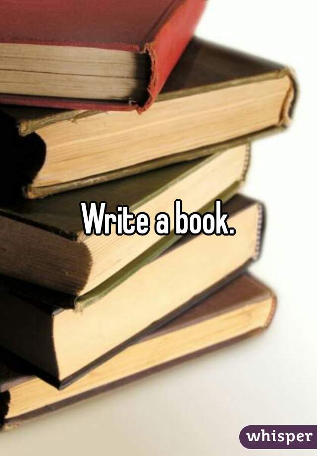 Write a book.